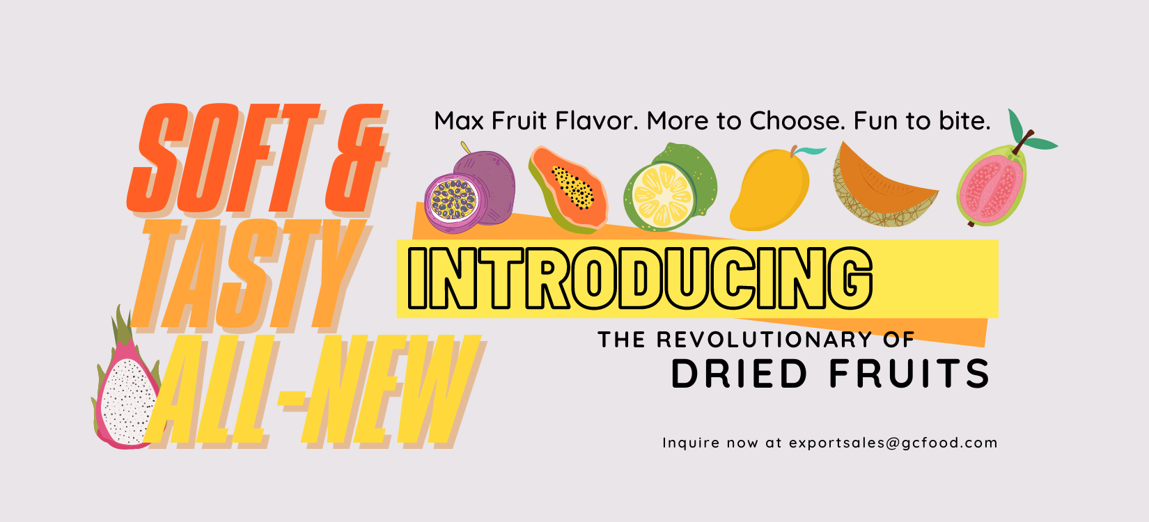 Soft Dried Fruit - All-new technique. Max Fruit Flavor. Low Sugar. More to Choose. Fun to Bite.